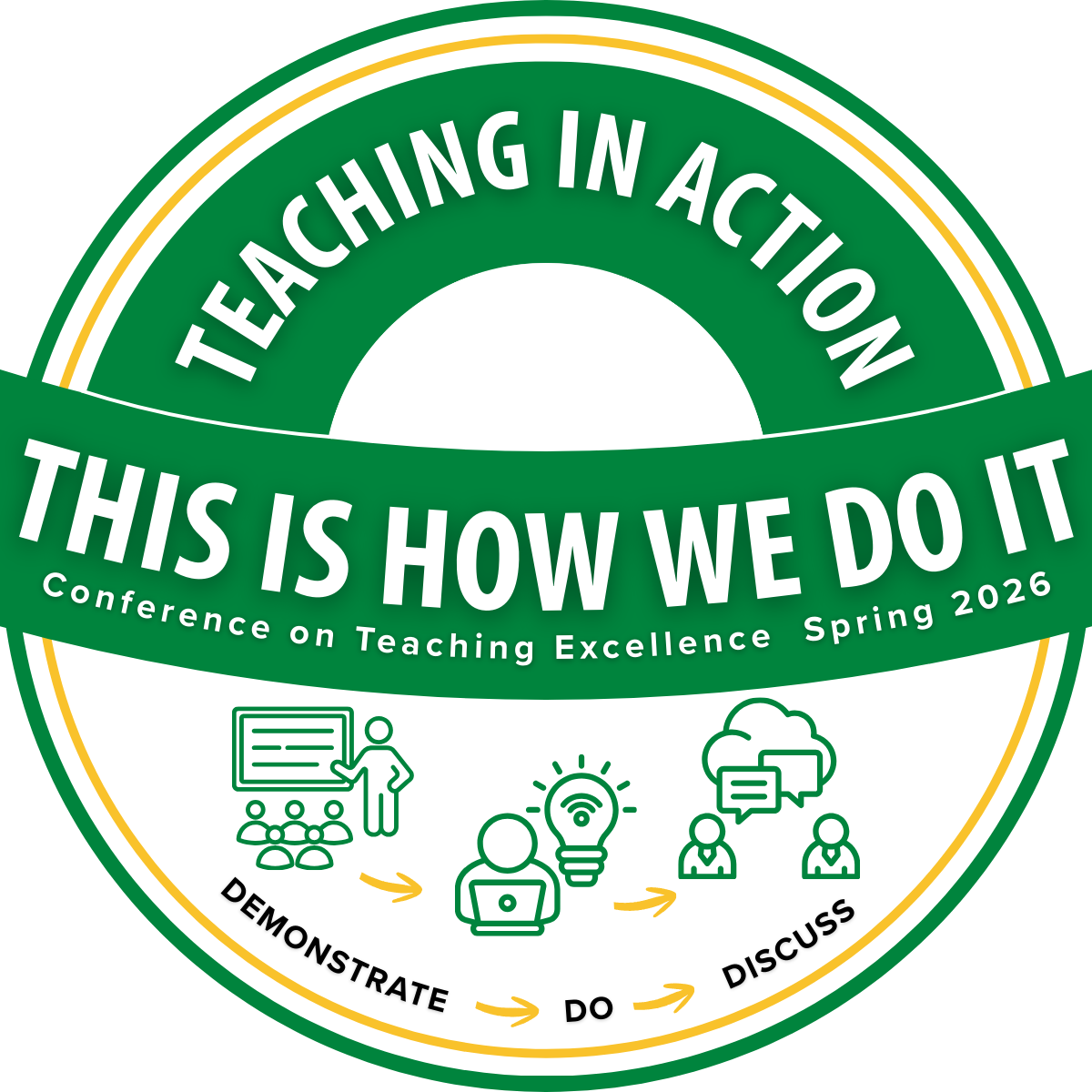 CTE's Spring 2026 Conference Logo of Teaching in Action: This Is How We Do It. A circular green and gold logo with the title ‘Teaching in Action’ at the top. A wide green banner across the center reads ‘This Is How We Do It,’ with smaller text underneath saying ‘Conference on Teaching Excellence Spring 2026.’ At the bottom of the circle are three simple line‑style icons: a person presenting at a screen labeled ‘Demonstrate,’ a person using a laptop with a lightbulb above labeled ‘Do,’ and a group of people with speech bubbles labeled ‘Discuss.’ Curved arrows connect the three icons.